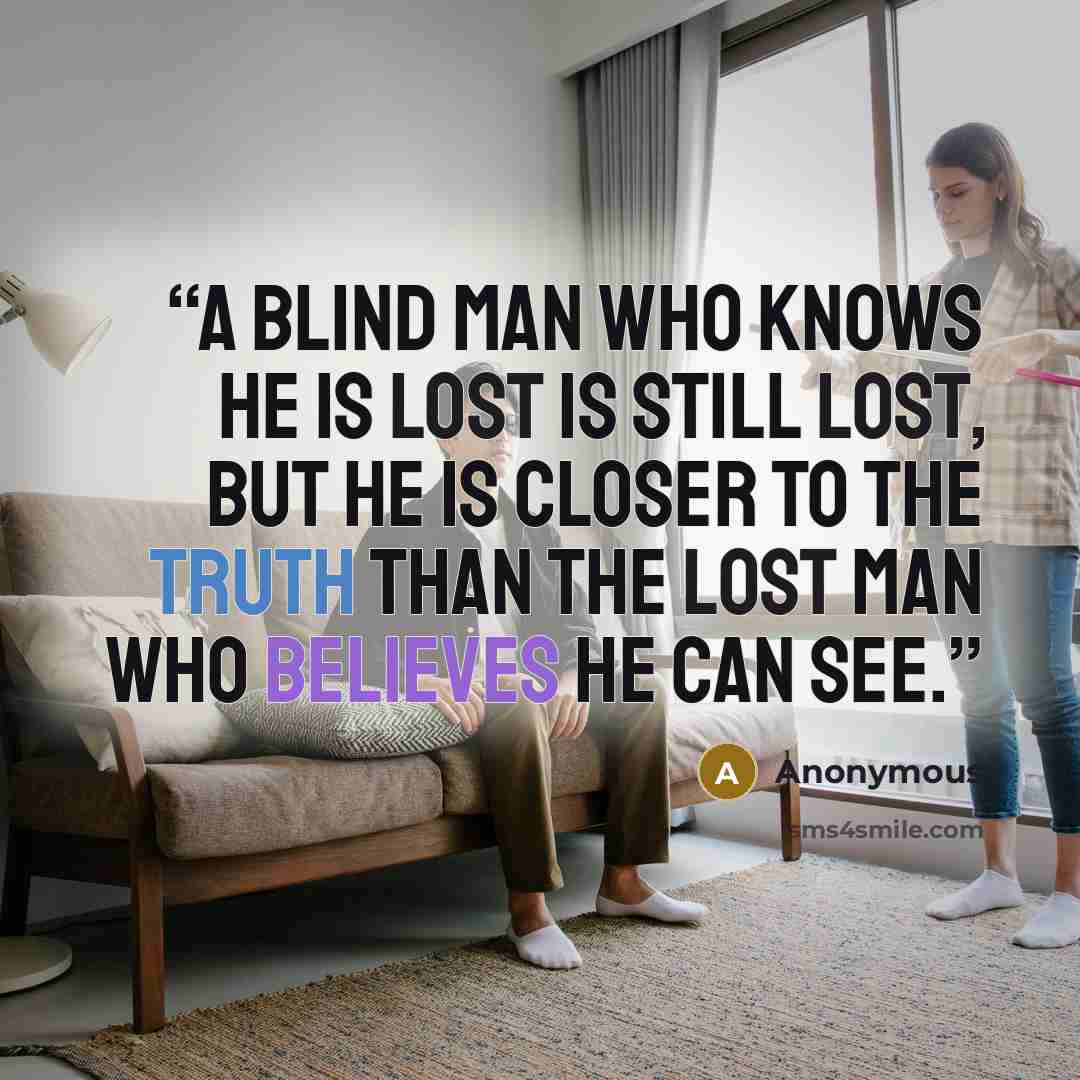 “A blind man who knows he is lost is still lost, but he is closer to the truth than the lost man who believes he can see.” quote by Anonymous