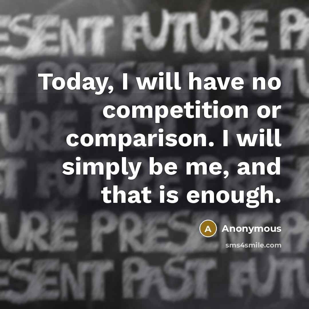 “Today, I will have no competition or comparison. I will simply be me, and that is enough.” quote by Anonymous
