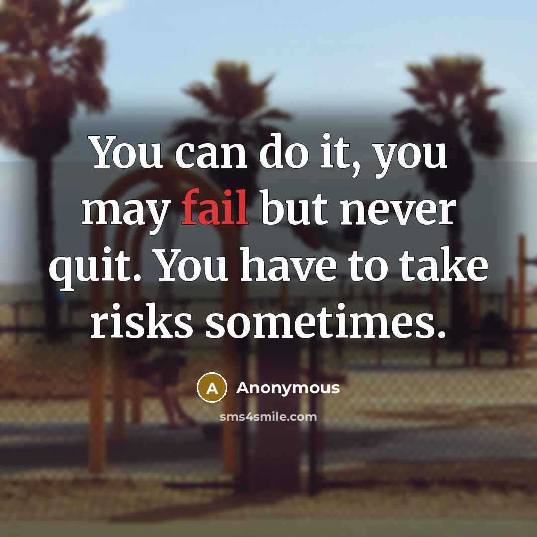 “You can do it, you may fail but never quit. You have to take risks sometimes.” quote by Anonymous