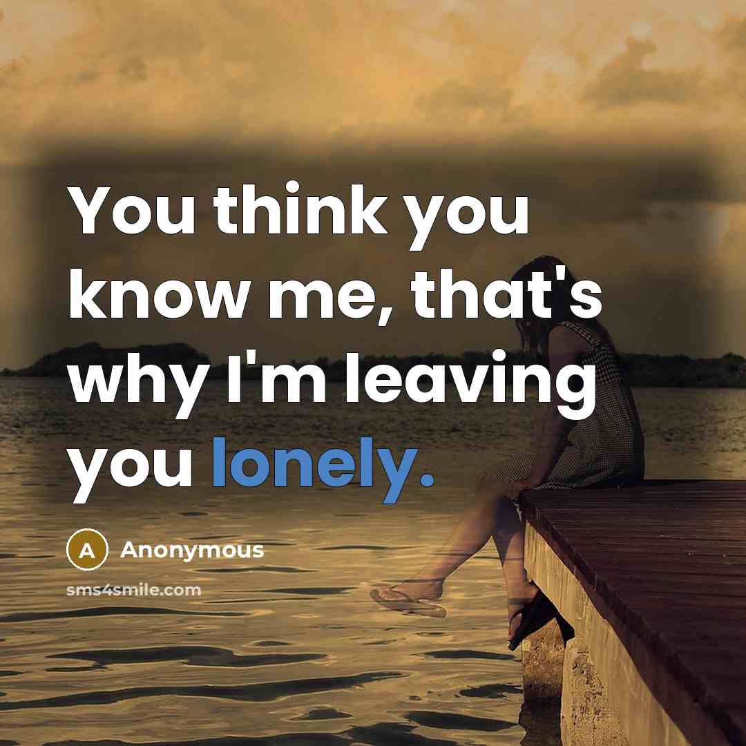 “You think you know me, that's why I'm leaving you lonely.” quote by Anonymous