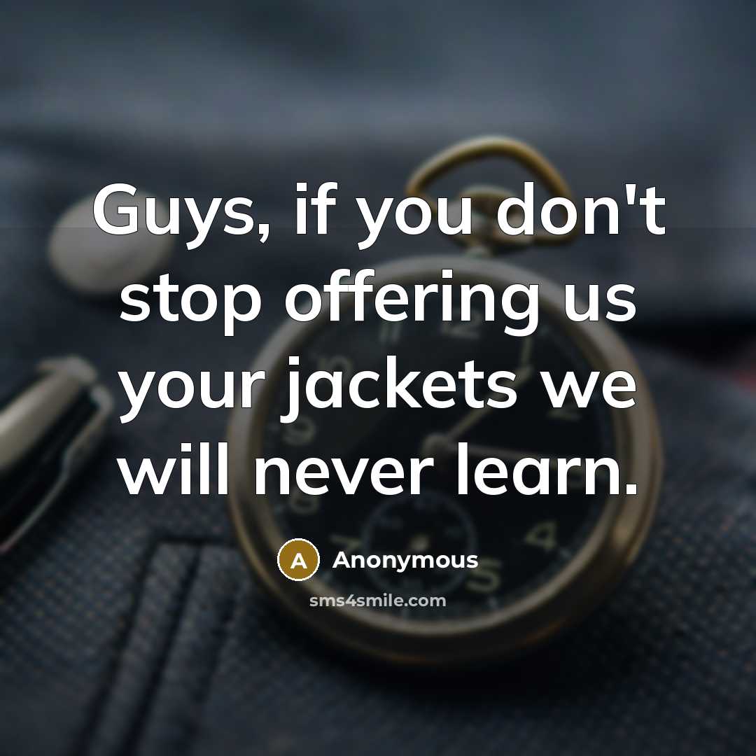 “Guys, if you don't stop offering us your jackets we will never learn.” quote by Anonymous