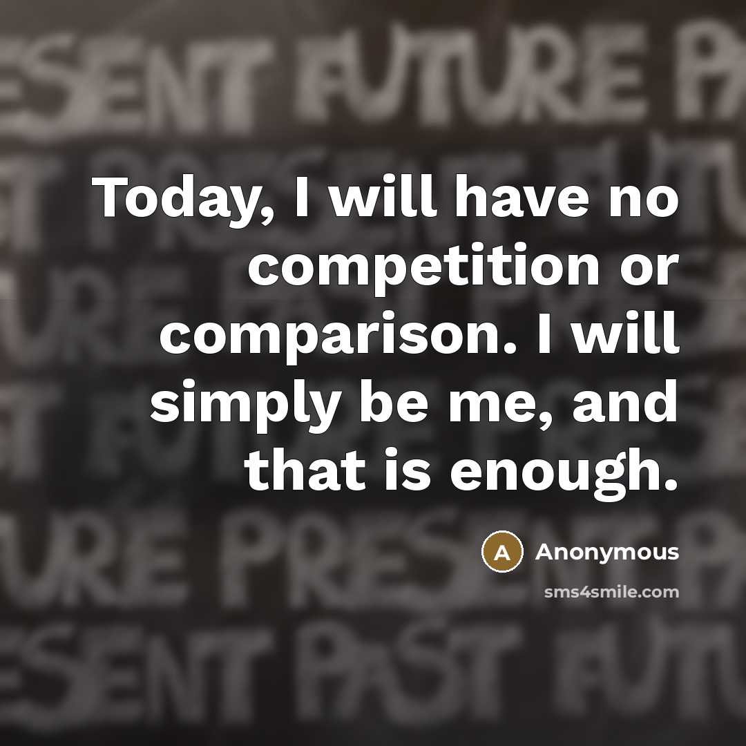 “Today, I will have no competition or comparison. I will simply be me, and that is enough.” quote by Anonymous