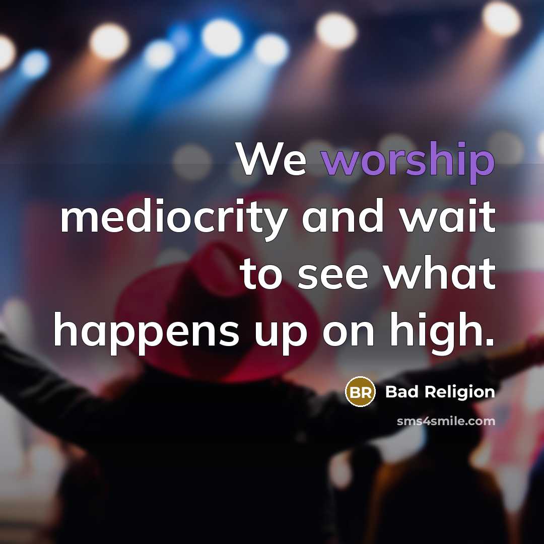 “We worship mediocrity and wait to see what happens up…” quote by Bad Religion