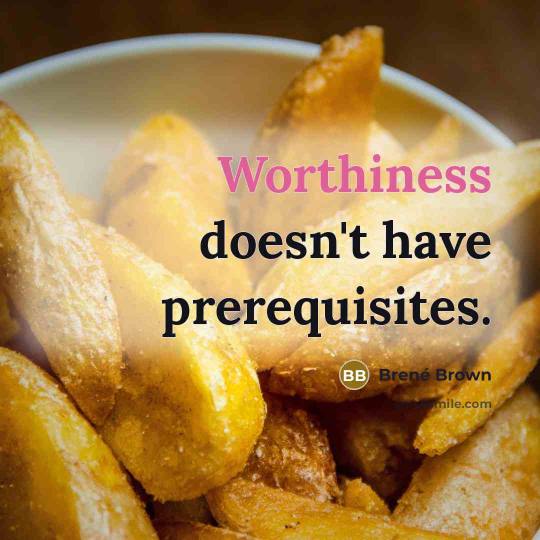 “Worthiness doesn't have prerequisites.” quote by Brené Brown