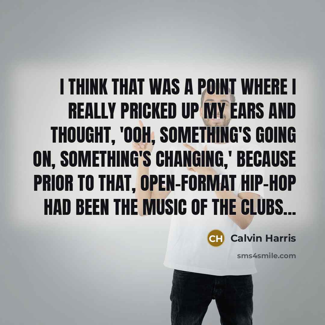 “I think that was a point where I really pricked up my ears and thought, 'Ooh, something's going on, something's changing,' because prior to that, open-format hip-hop had been the music of the clubs...” quote by Calvin Harris