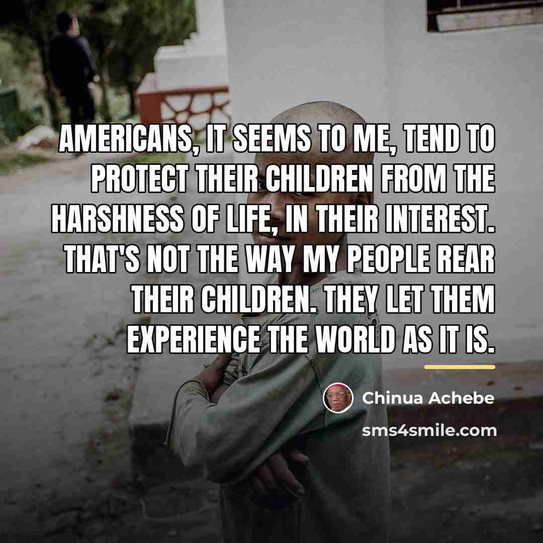 “Americans, it seems to me, tend to protect their children…” quote by Chinua Achebe