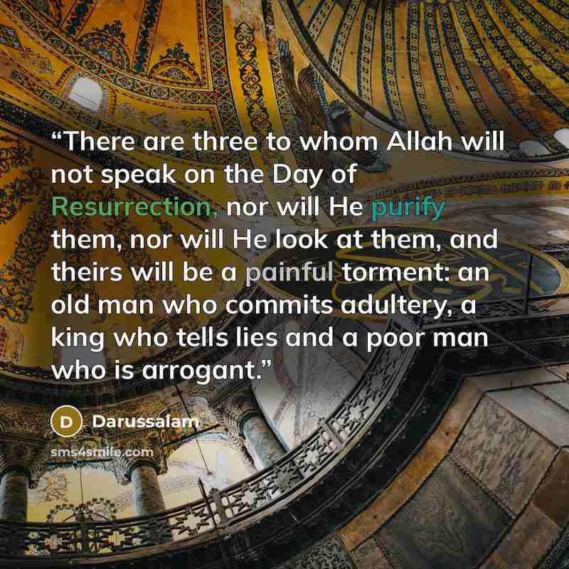 “There are three to whom Allah will not speak on the Day of Resurrection, nor will He purify them, nor will He look at them, and theirs will be a painful torment: an old man who commits adultery, a king who tells lies and a poor man who is arrogant.” quote by Darussalam