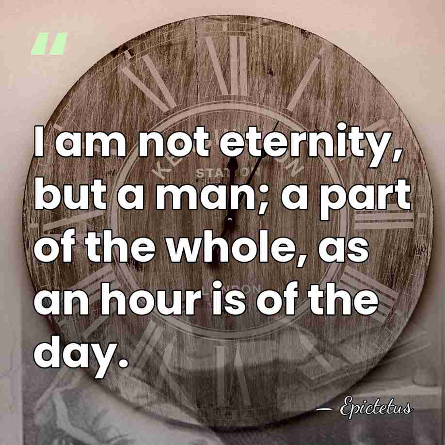 I am not eternity, but a man; a part of the whole,&hellip; - Epictetus