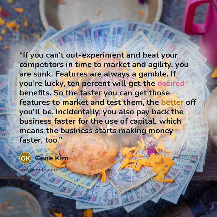 “If you can’t out-experiment and beat your competitors in time to market and agility, you are sunk. Features are always a gamble. If you’re lucky, ten percent will get the desired benefits. So the faster you can get those features to market and test them, the better off you’ll be. Incidentally, you…” quote by Gene Kim