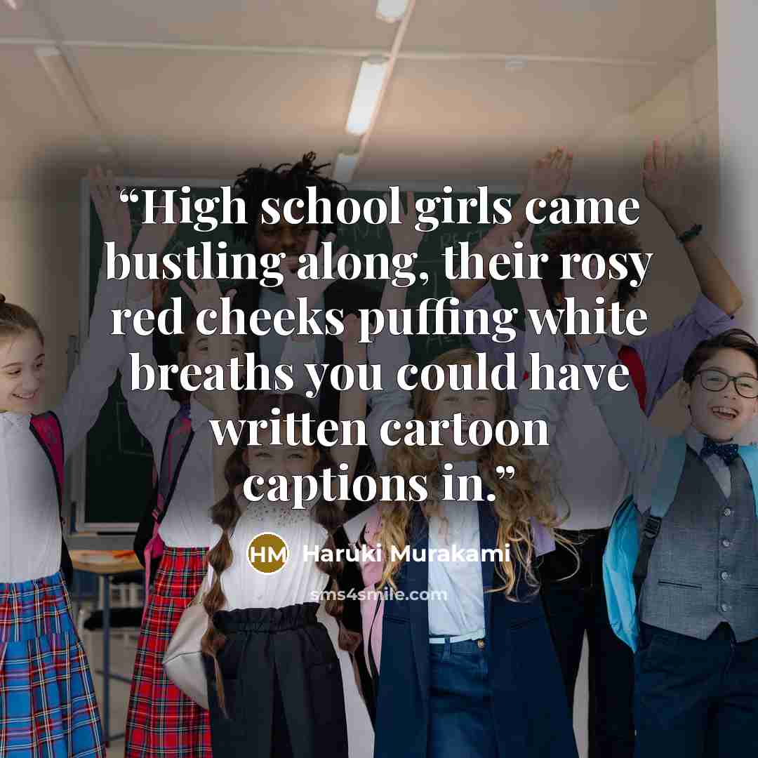 “High school girls came bustling along, their rosy red cheeks puffing white breaths you could have written cartoon captions in.” quote by Haruki Murakami