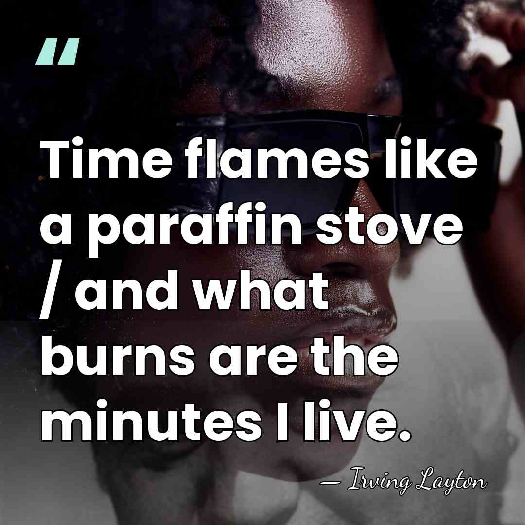 Time flames like a paraffin stove / and what burns are the&hellip; - Irving Layton