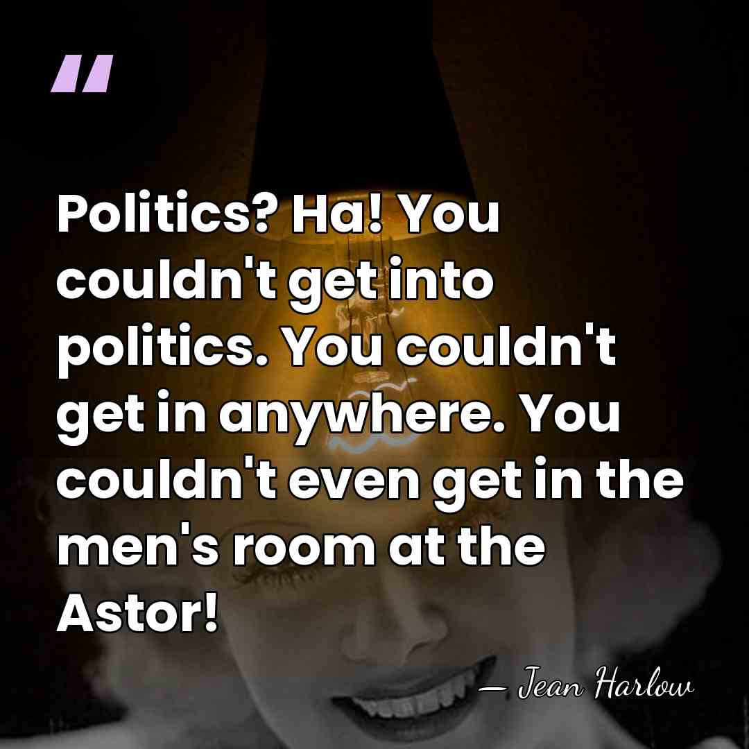 Politics? Ha! You couldn't get into politics. You couldn't get in anywhere.&hellip; - Jean Harlow