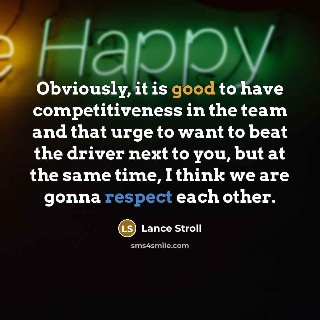 “Obviously, it is good to have competitiveness in the team and that urge to want to beat the driver next to you, but at the same time, I think we are gonna respect each other.” quote by Lance Stroll