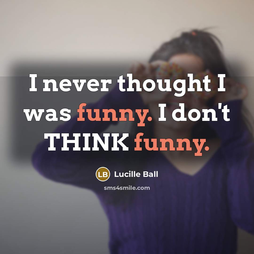 “I never thought I was funny. I don't THINK funny.” quote by Lucille Ball