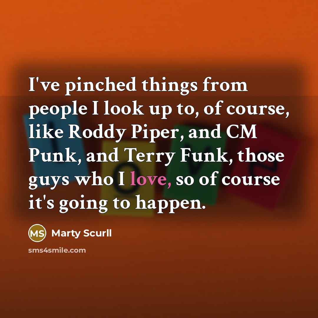“I've pinched things from people I look up to, of course, like Roddy Piper, and CM Punk, and Terry Funk, those guys who I love, so of course it's going to happen.” quote by Marty Scurll