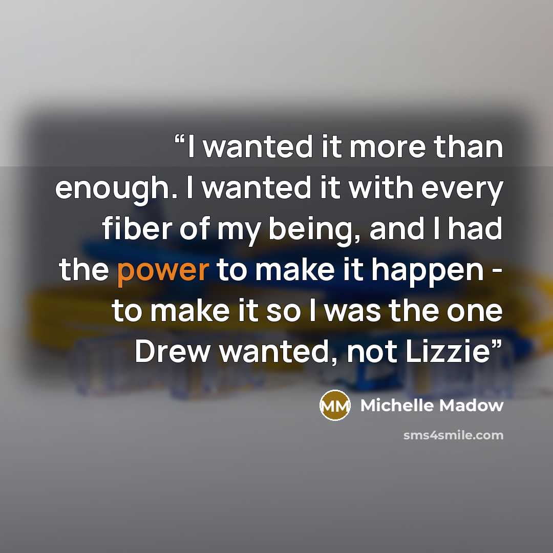 “I wanted it more than enough. I wanted it with every fiber of my being, and I had the power to make it happen - to make it so I was the one Drew wanted, not Lizzie” quote by Michelle Madow