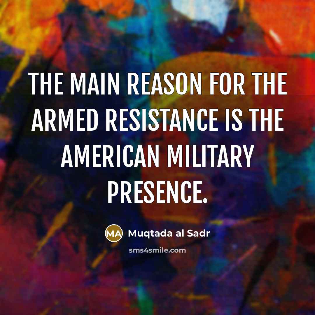 “The main reason for the armed resistance is the American…” quote by Muqtada al Sadr