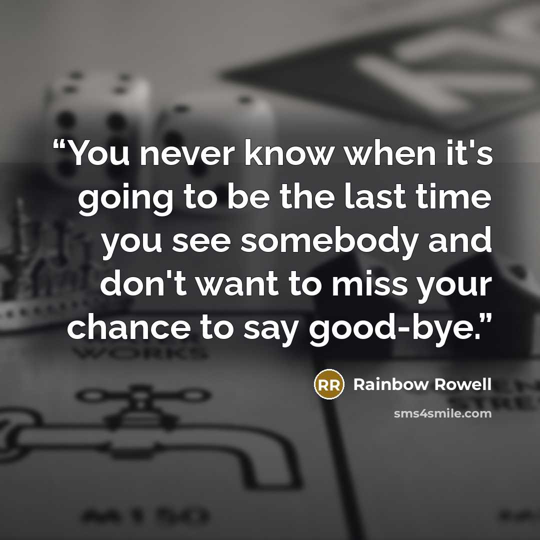 “You never know when it's going to be the last time you see somebody and don't want to miss your chance to say good-bye.” quote by Rainbow Rowell