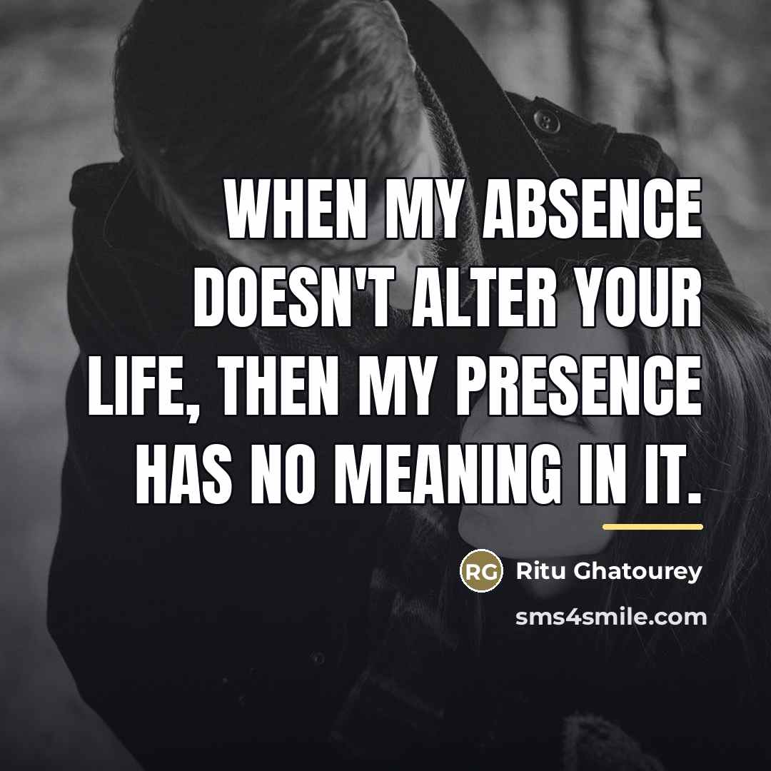 “When my absence doesn't alter your life, then my presence…” quote by Ritu Ghatourey