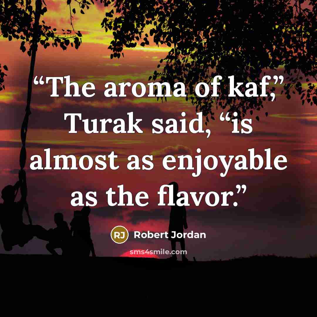 “The aroma of kaf,” Turak said, “is almost as enjoyable as the flavor.” quote by Robert Jordan