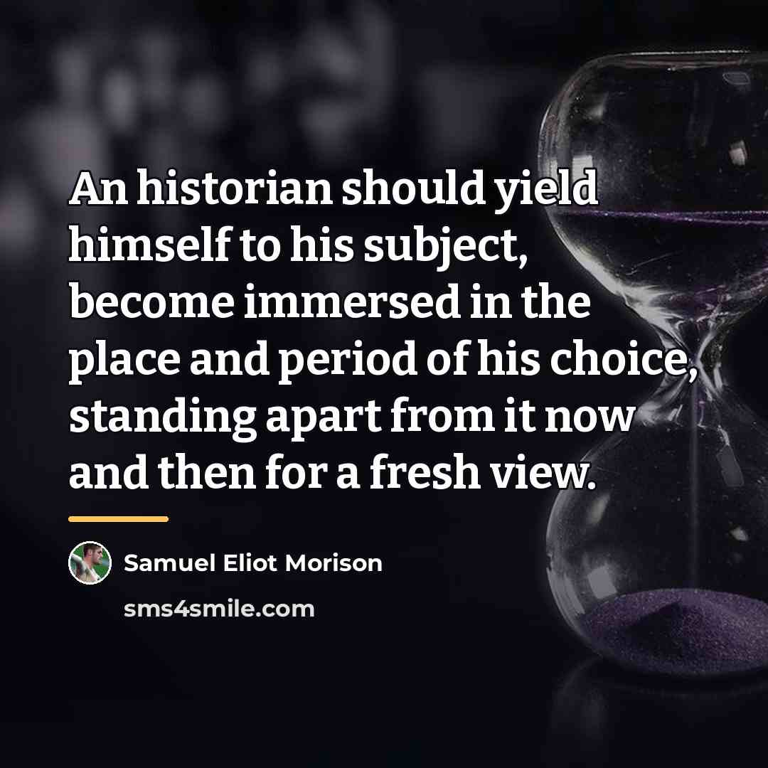 “An historian should yield himself to his subject, become immersed…” quote by Samuel Eliot Morison