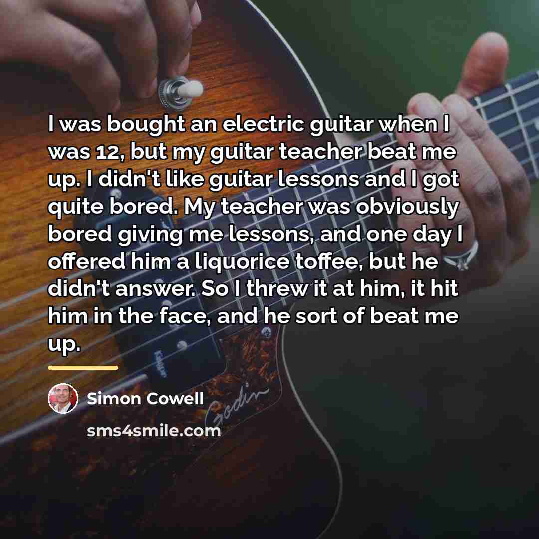 “I was bought an electric guitar when I was 12,…” quote by Simon Cowell