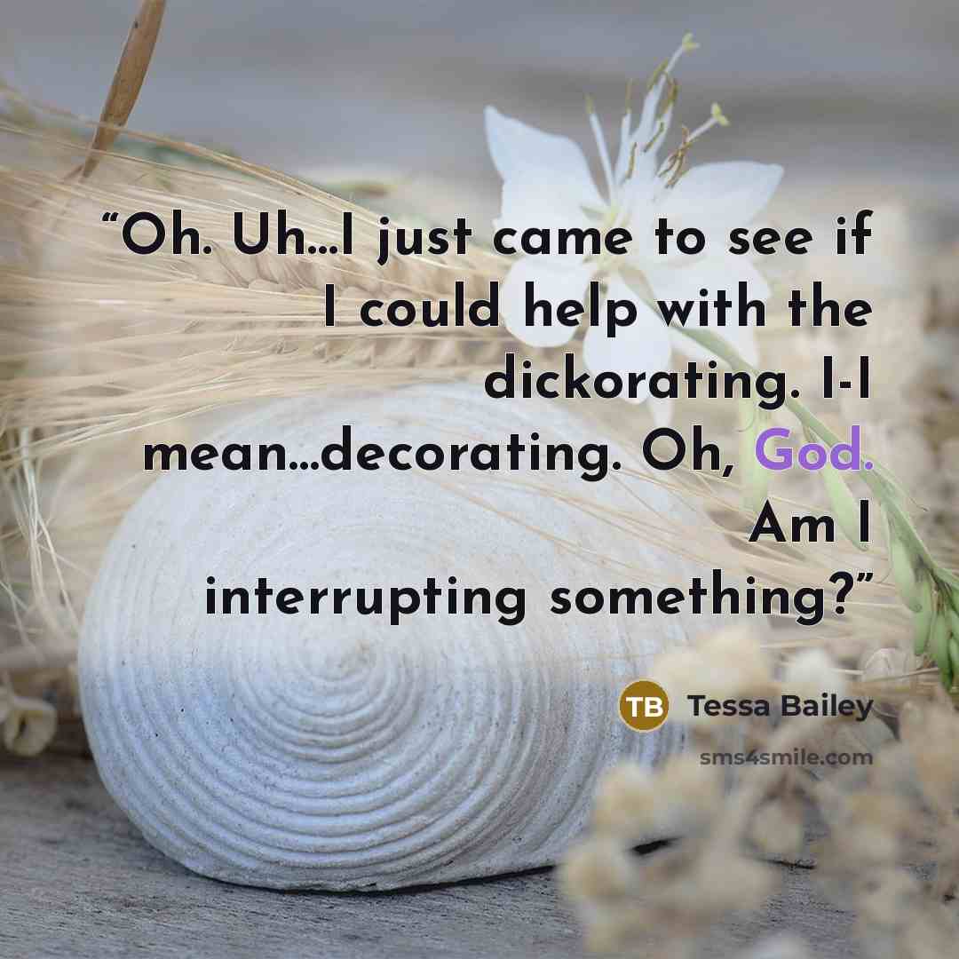 “Oh. Uh…I just came to see if I could help with the dickorating. I-I mean…decorating. Oh, God. Am I interrupting something?” quote by Tessa Bailey