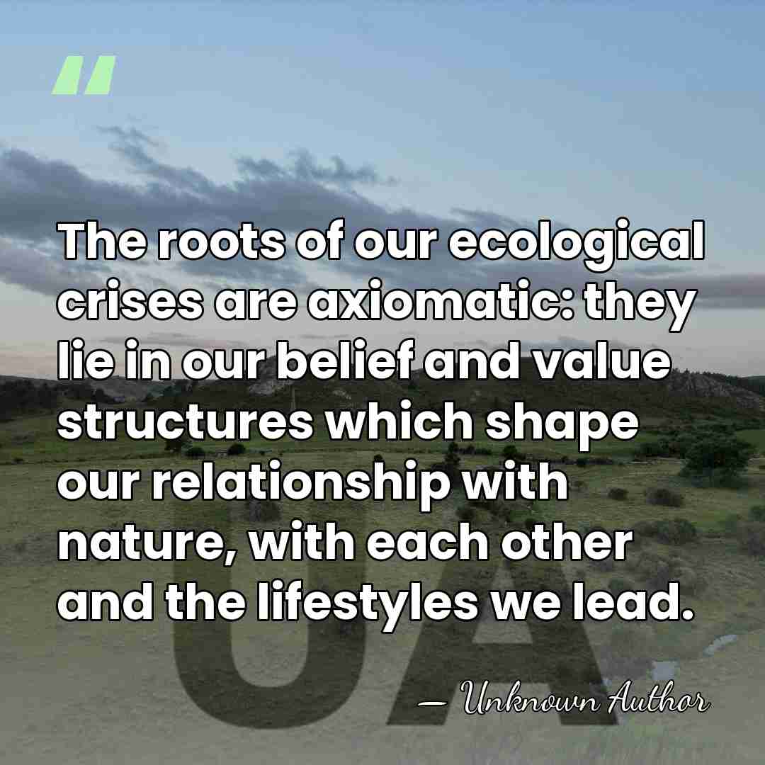 The roots of our ecological crises are axiomatic: they lie in our&hellip; - Unknown Author