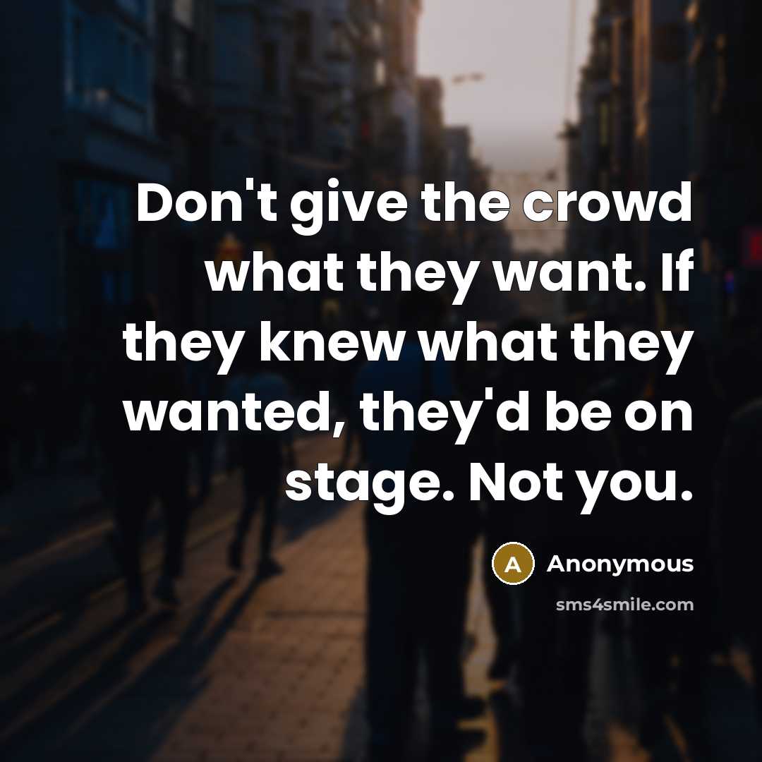 “Don't give the crowd what they want. If they knew what they wanted, they'd be on stage. Not you.” quote by Anonymous