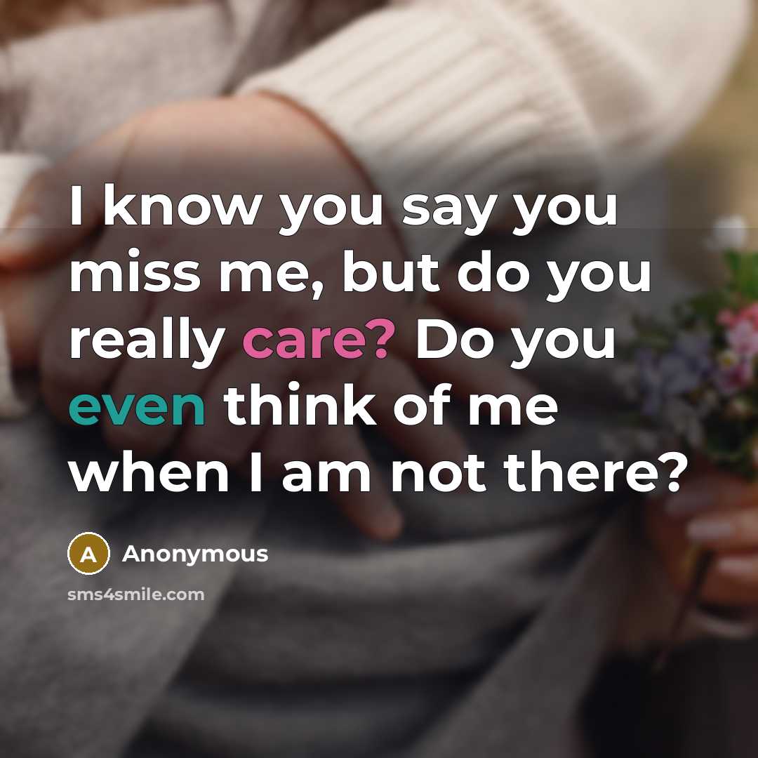 “I know you say you miss me, but do you really care? Do you even think of me when I am not there?” quote by Anonymous