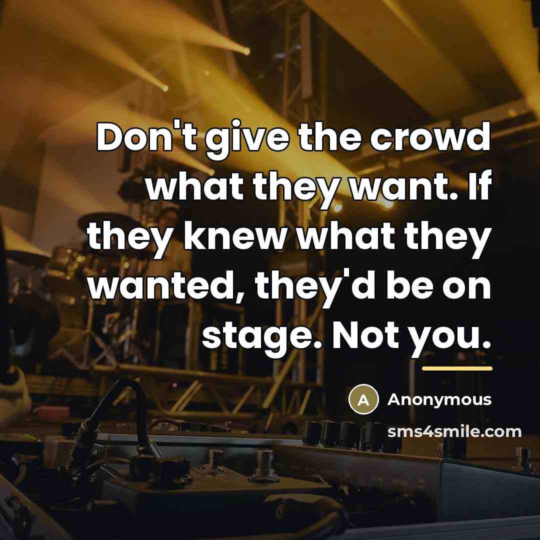 “Don't give the crowd what they want. If they knew…” quote by Anonymous