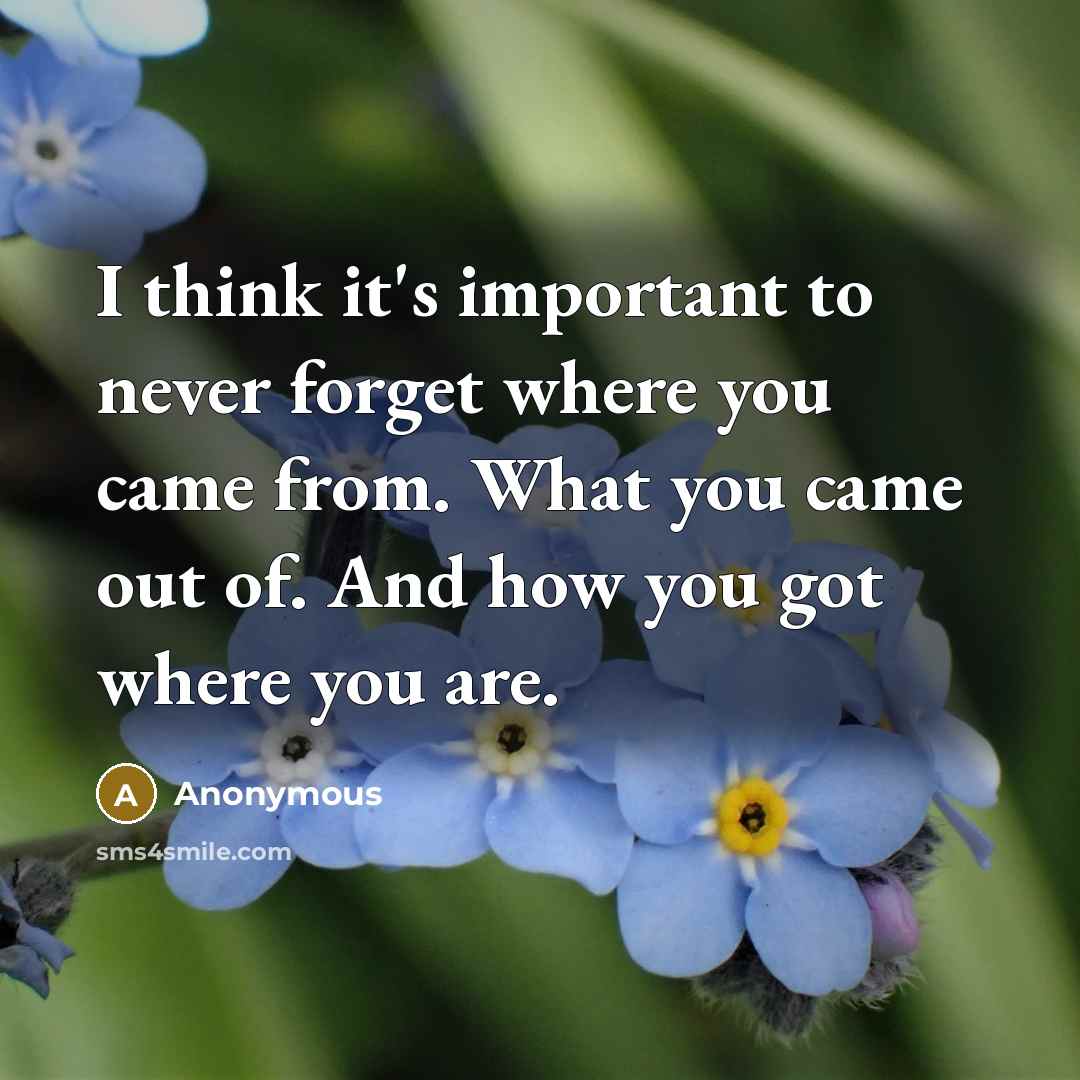 “I think it's important to never forget where you came from. What you came out of. And how you got where you are.” quote by Anonymous