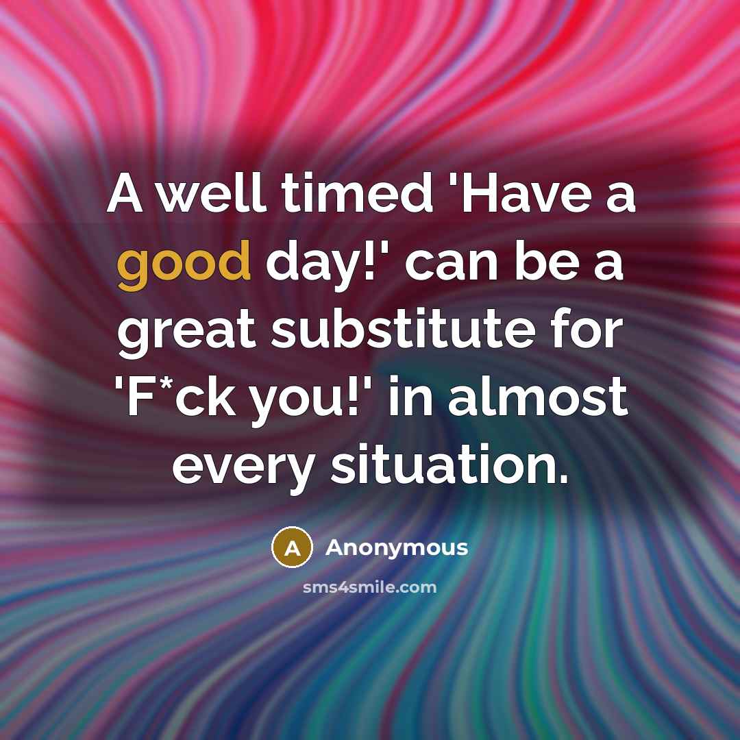 “A well timed 'Have a good day!' can be a great substitute for 'F*ck you!' in almost every situation.” quote by Anonymous