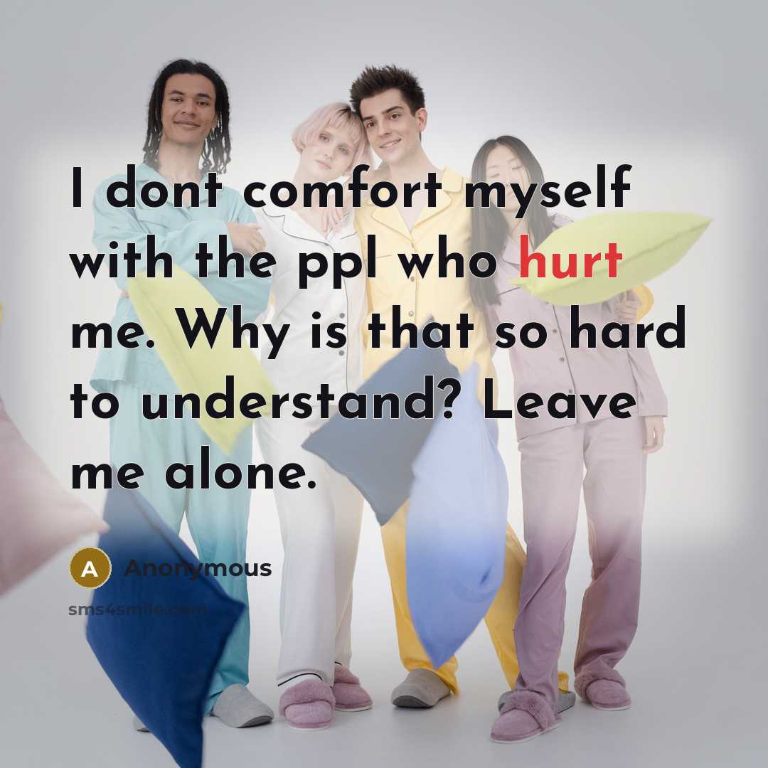 “I dont comfort myself with the ppl who hurt me. Why is that so hard to understand? Leave me alone.” quote by Anonymous