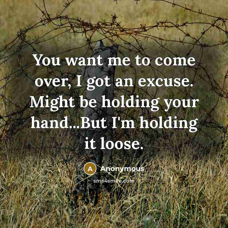 “You want me to come over, I got an excuse. Might be holding your hand...But I'm holding it loose.” quote by Anonymous