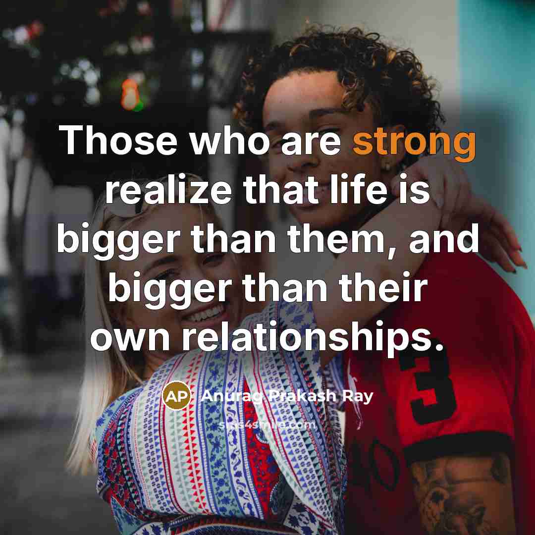 “Those who are strong realize that life is bigger than…” quote by Anurag Prakash Ray