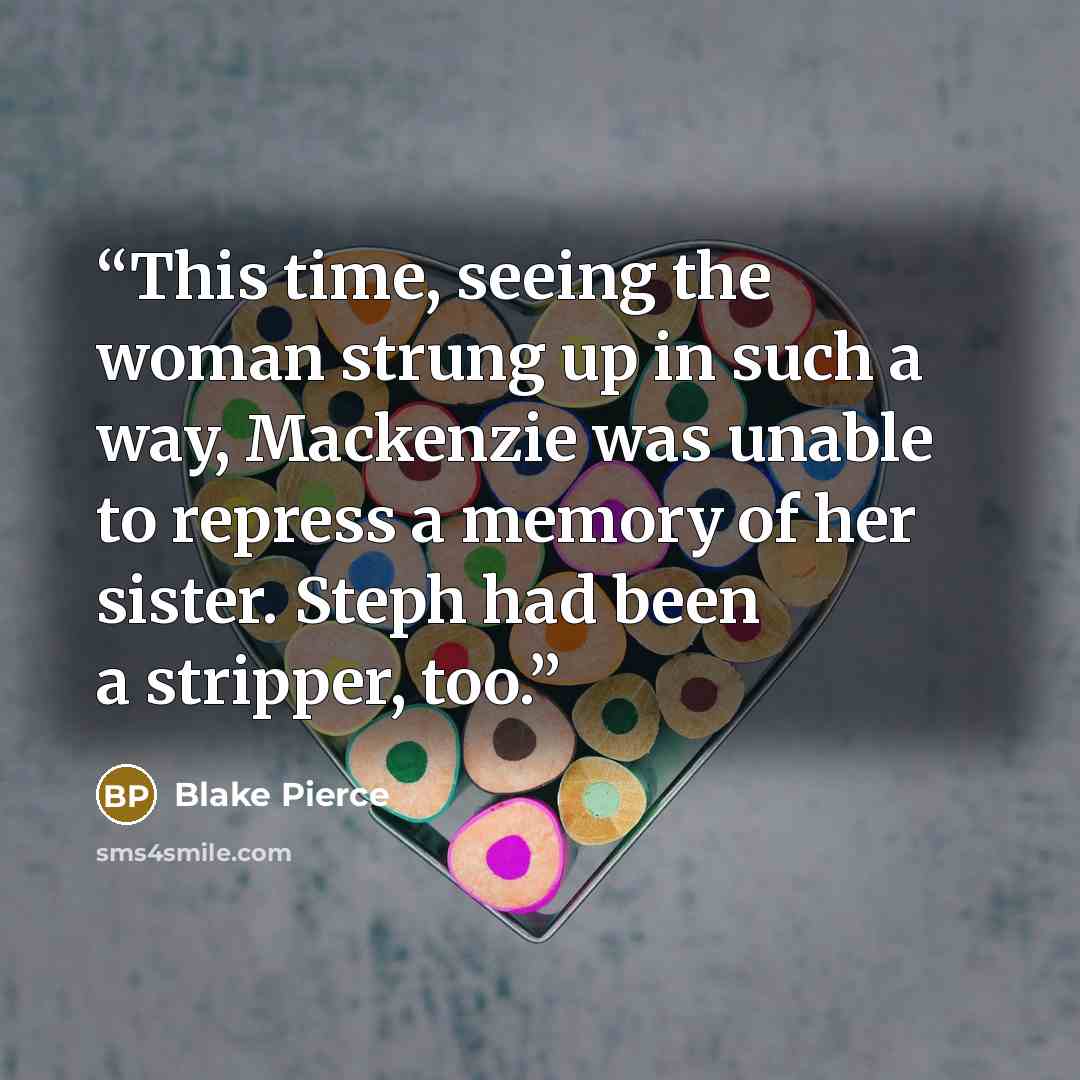 “This time, seeing the woman strung up in such a way, Mackenzie was unable to repress a memory of her sister. Steph had been a stripper, too.” quote by Blake Pierce
