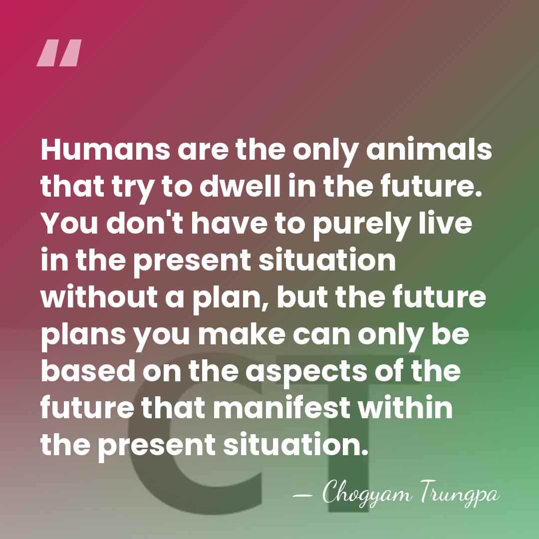 Humans are the only animals that try to dwell in the future.&hellip; - Chogyam Trungpa