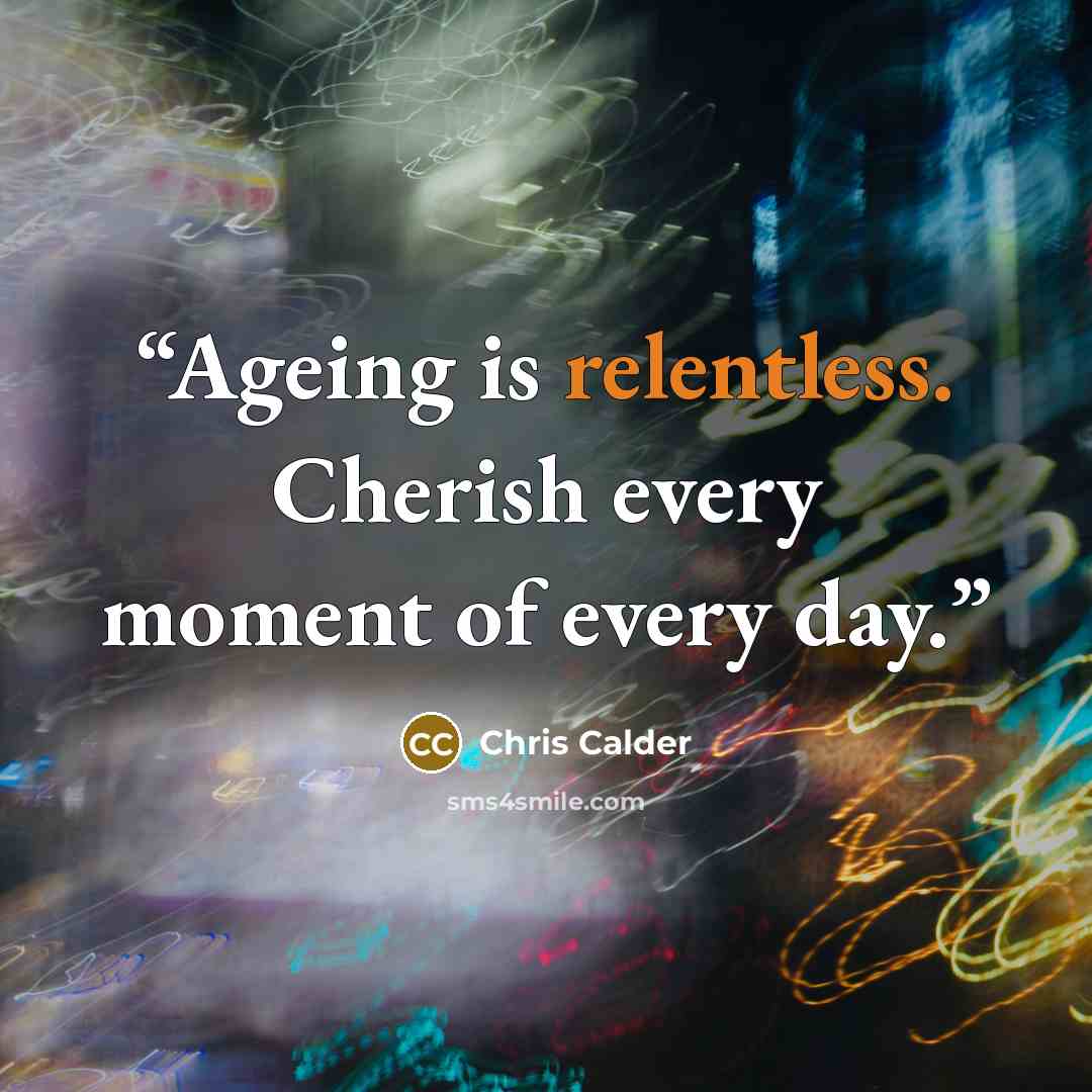 “Ageing is relentless. Cherish every moment of every day.” quote by Chris Calder