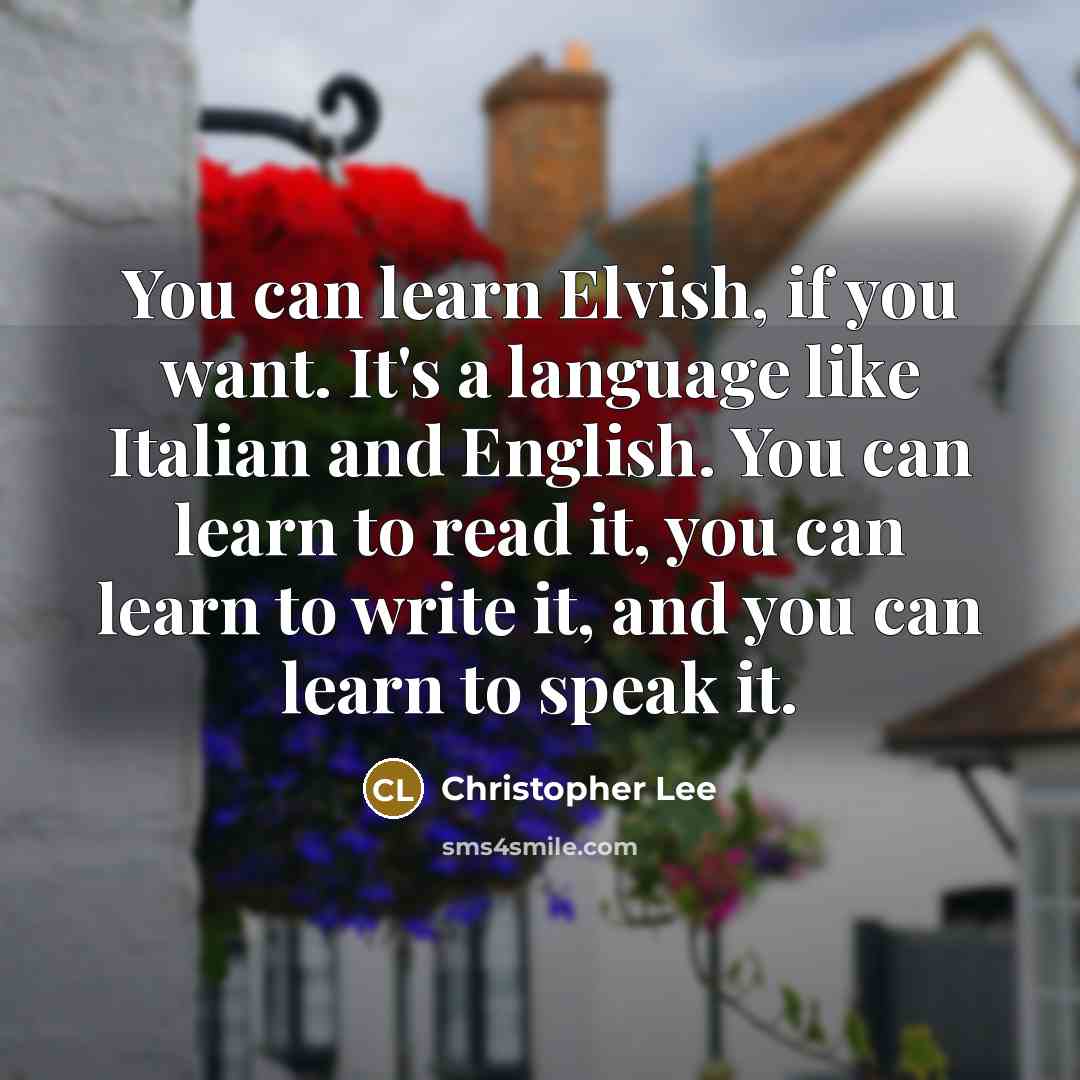 “You can learn Elvish, if you want. It's a language like Italian and English. You can learn to read it, you can learn to write it, and you can learn to speak it.” quote by Christopher Lee
