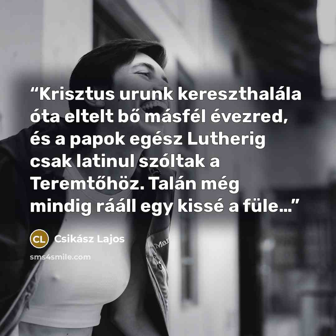 “Krisztus urunk kereszthalála óta eltelt bő másfél évezred, és a papok egész Lutherig csak latinul szóltak a Teremtőhöz. Talán még mindig rááll egy kissé a füle…” quote by Csikász Lajos