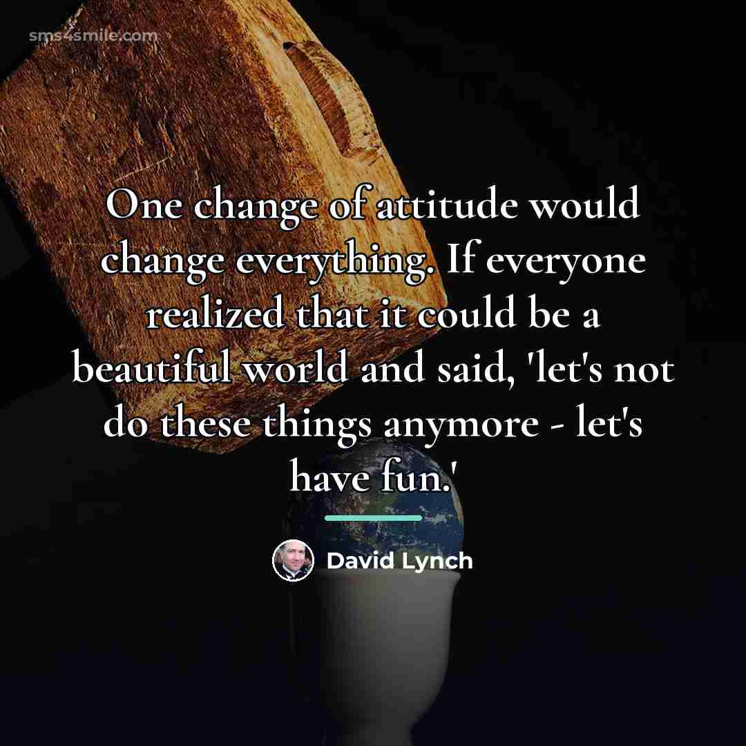“One change of attitude would change everything. If everyone realized…” quote by David Lynch