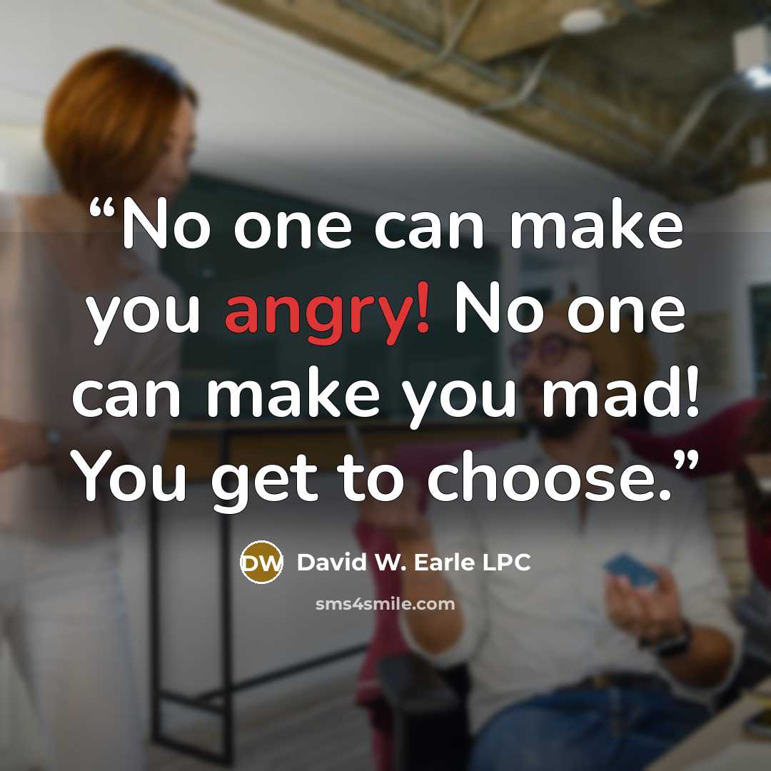 “No one can make you angry! No one can make you mad! You get to choose.” quote by David W. Earle LPC