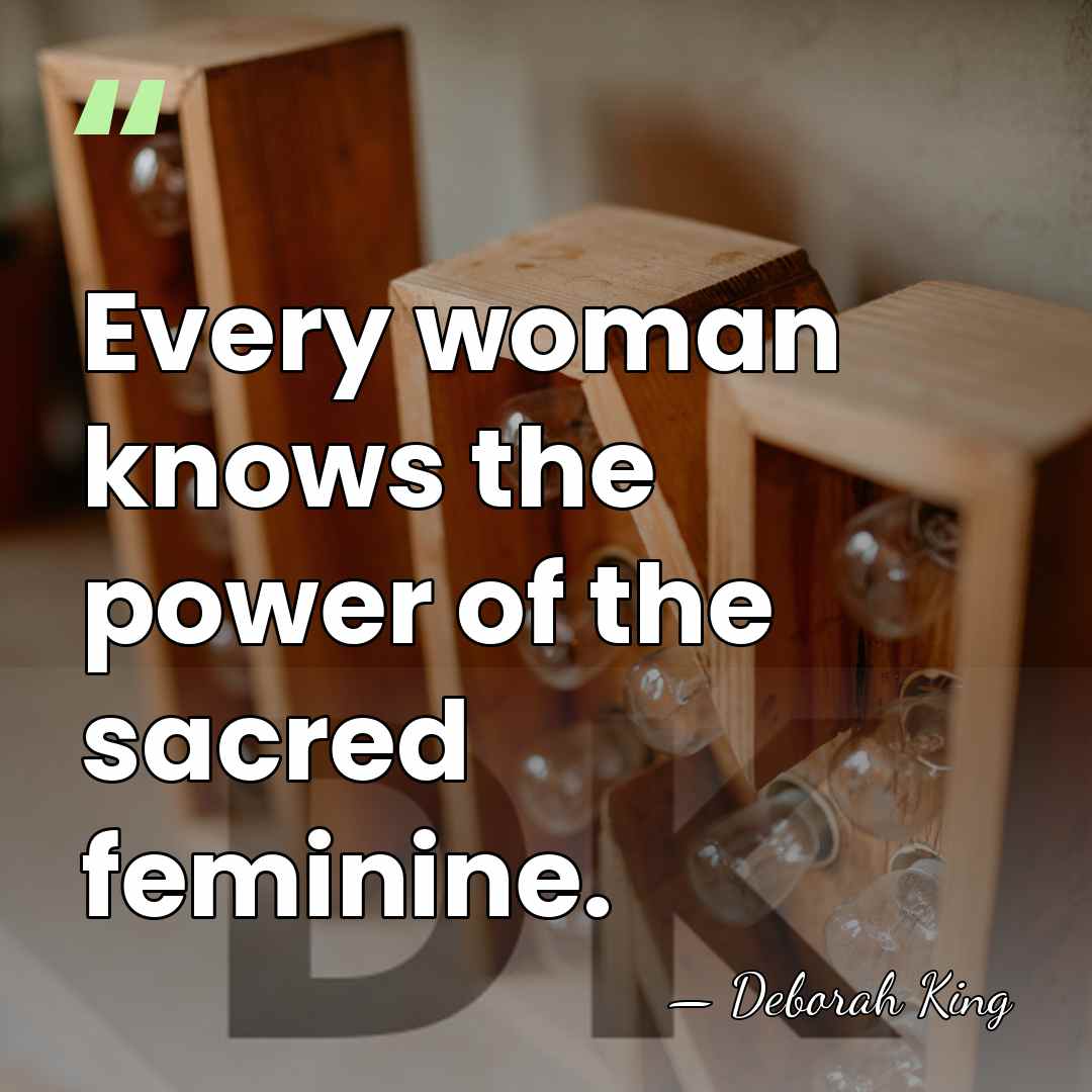 Every woman knows the power of the sacred feminine. - Deborah King