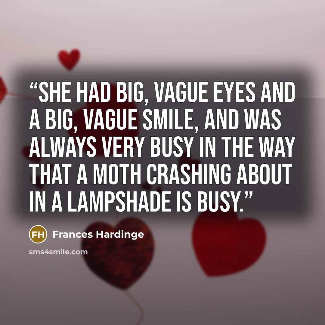 “She had big, vague eyes and a big, vague smile, and was always very busy in the way that a moth crashing about in a lampshade is busy.” quote by Frances Hardinge