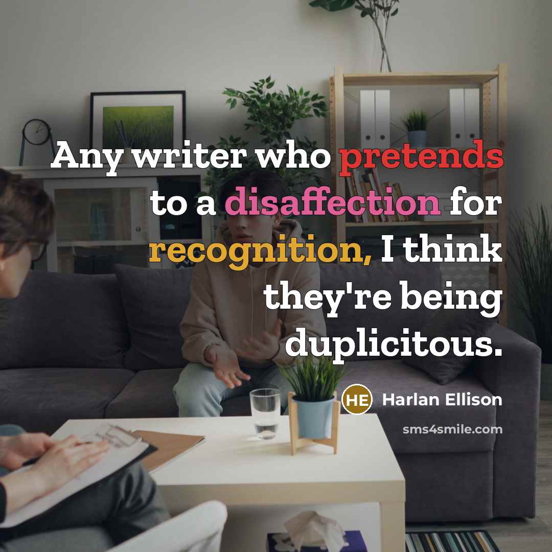 “Any writer who pretends to a disaffection for recognition, I think they're being duplicitous.” quote by Harlan Ellison
