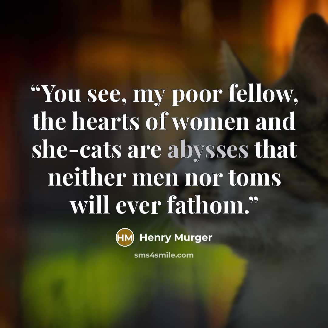 “You see, my poor fellow, the hearts of women and she-cats are abysses that neither men nor toms will ever fathom.” quote by Henry Murger