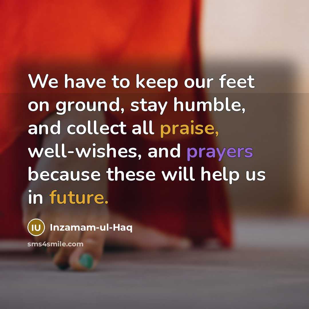 “We have to keep our feet on ground, stay humble,…” quote by Inzamam-ul-Haq