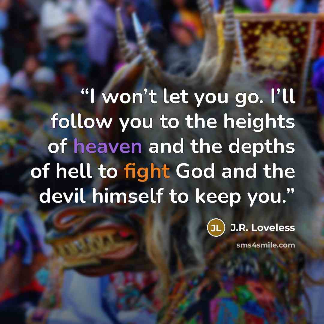 “I won’t let you go. I’ll follow you to the heights of heaven and the depths of hell to fight God and the devil himself to keep you.” quote by J.R. Loveless