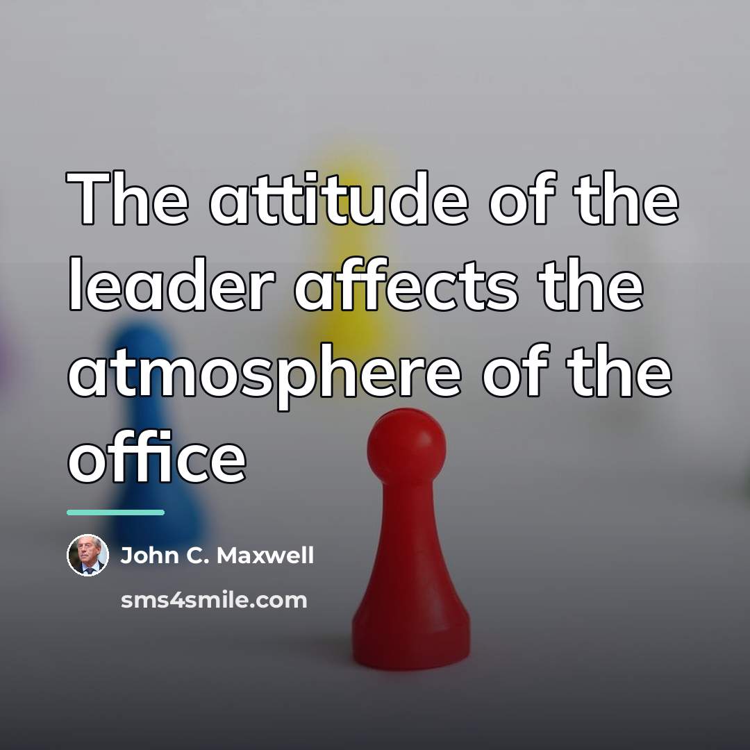 “The attitude of the leader affects the atmosphere of the…” quote by John C. Maxwell